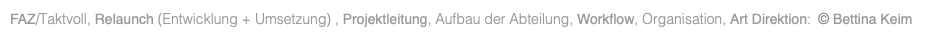 FAZ/Taktvoll, Relaunch (Entwicklung + Umsetzung) , Projektleitung, Aufbau der Abteilung, Workflow, Organisation, Art Direktion: © Bettina Keim